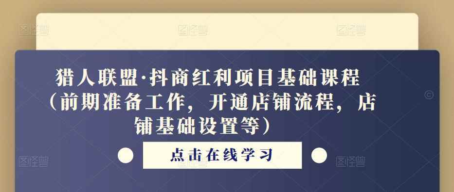 猎人联盟·抖商红利项目基础课程（前期准备工作，开通店铺流程，店铺基础设置等）-咩咩网络
