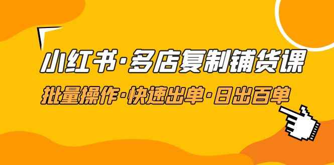 （4968期）小红书·多店复制铺货课，批量操作·快速出单·日出百单（更新2023年2月）-咩咩网络