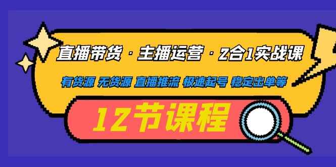 （4965期）直播带货·主播运营2合1实战课 有货源 无货源 直播推流 极速起号 稳定出单-咩咩网络