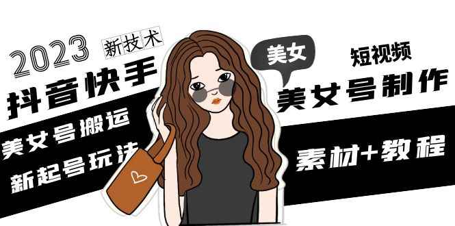 （4962期）2023抖音快手短视频美女号制作 美女号搬运新起号玩法 新技术(素材+教程)-咩咩网络