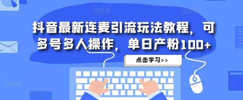 （4929期）抖音最新连麦引流玩法教程，可多号多人操作，单日产粉100+-咩咩网络