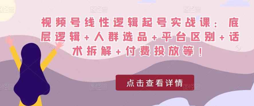 视频号线性逻辑起号实战课：底层逻辑+人群选品+平台区别+话术拆解+付费投放等！-咩咩网络