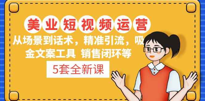 （4926期）5套·美业短视频运营课 从场景到话术·精准引流·吸金文案工具·销售闭环等-咩咩网络