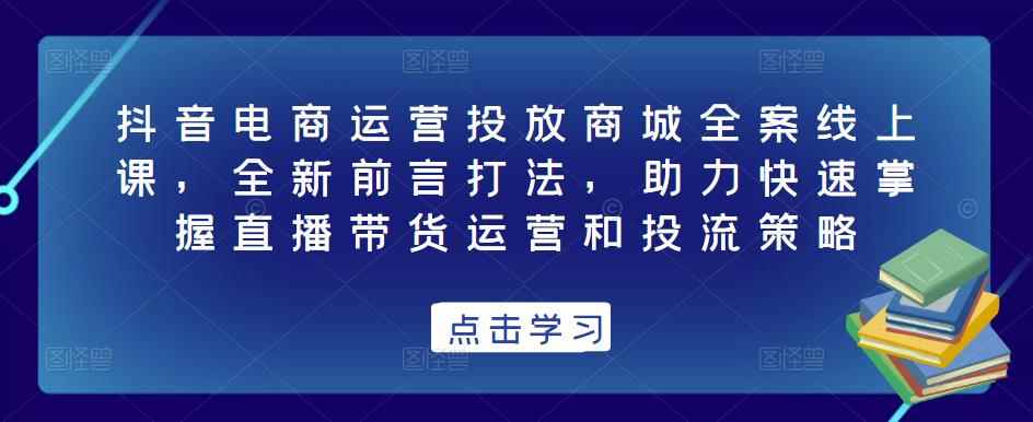 抖音电商运营投放商城全案线上课，全新前言打法，助力快速掌握直播带货运营和投流策略-咩咩网络