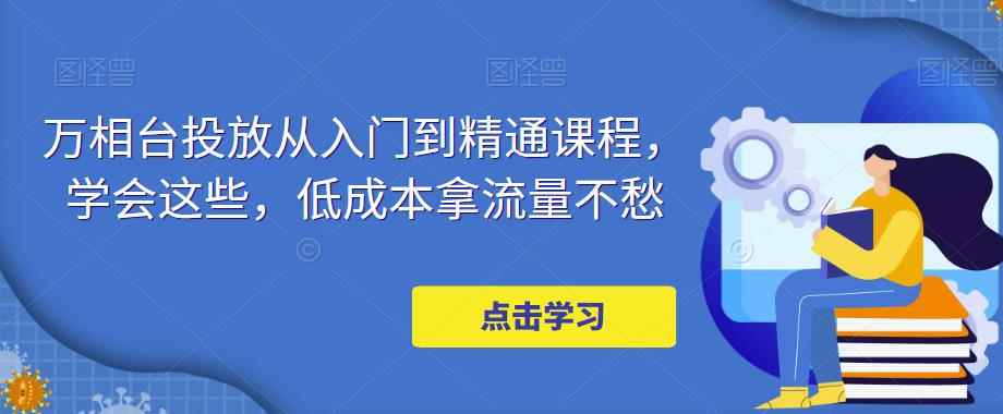 万相台投放从入门到精通课程，学会这些，低成本拿流量不愁-咩咩网络