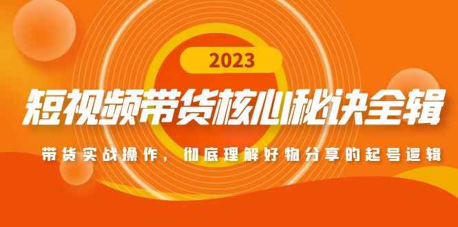 （4904期）短视频带货核心秘诀全辑：带货实战操作，彻底理解好物分享的起号逻辑-咩咩网络
