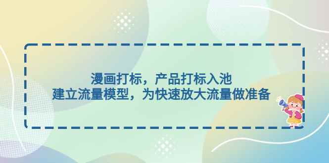 （4902期）漫画打标，产品打标入池，建立流量模型，为快速放大流量做准备-咩咩网络