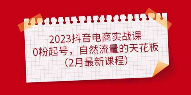（4890期）2023抖音电商实战课：0粉起号，自然流量的天花板（2月最新课程）-咩咩网络