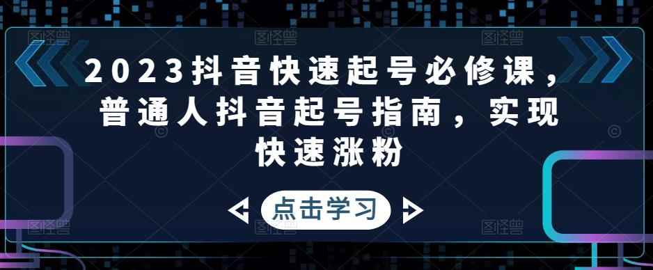 （4863期）2023抖音快速起号必修课，普通人抖音起号指南，实现快速涨粉-咩咩网络