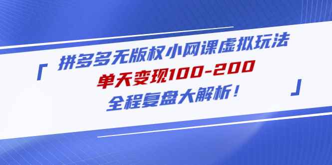 （4861期）拼多多无版权小网课虚拟玩法，单天变现100-200，全程复盘大解析！-咩咩网络