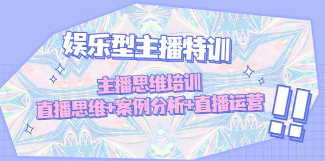 （4837期）娱乐型主播特训：主播思维培训，直播思维+案例分析+直播运营-咩咩网络