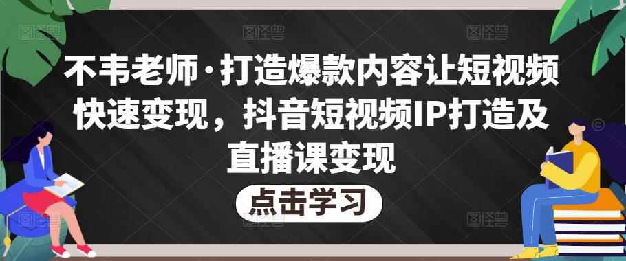 不韦老师·打造爆款内容让短视频快速变现，抖音短视频IP打造及直播课变现（无冒泡水印）-咩咩网络