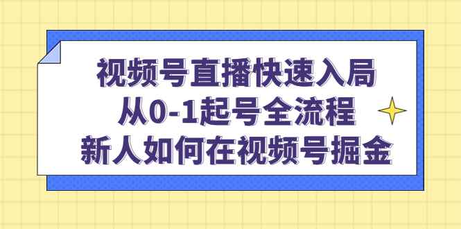（4829期）视频号直播快速入局：从0-1起号全流程，新人如何在视频号掘金！-咩咩网络
