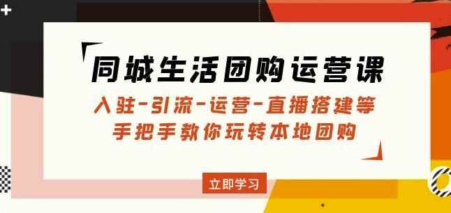 同城生活团购运营课：入驻-引流-运营-直播搭建等玩转本地团购-咩咩网络
