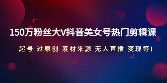 （4803期）150万粉丝大V抖音美女号热门剪辑课(起号 过原创 素材来源 无人直播 变现)-咩咩网络