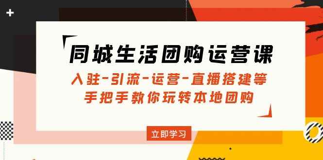 （4800期）同城生活团购运营课：入驻-引流-运营-直播搭建等 玩转本地团购(无中创水印)-咩咩网络