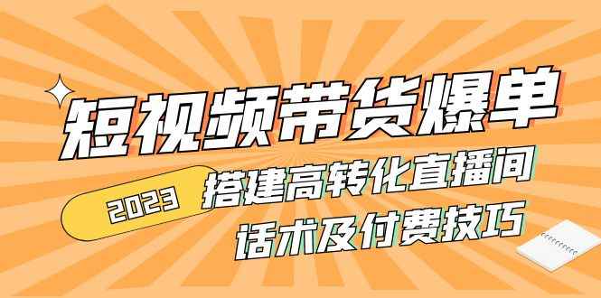 （4796期）2023短视频带货爆单 搭建高转化直播间 话术及付费技巧(无中创水印)-咩咩网络