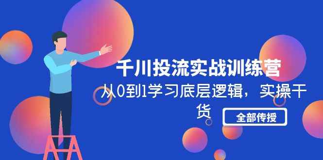 （4793期）千川投流实战训练营：从0到1学习底层逻辑，实操干货全部传授(无中创水印)-咩咩网络
