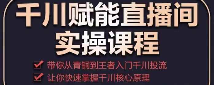 千川赋能直播间实操课程，带你从青铜到王者的入门千川投流，让你快速掌握千川核心原理-咩咩网络