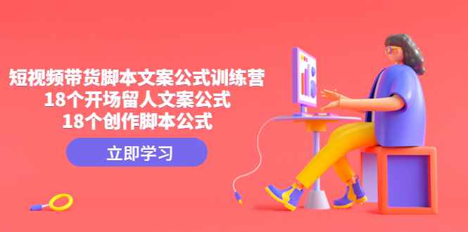 （4772期）短视频带货脚本文案公式训练营：18个开场留人文案公式，18个创作脚本公式-咩咩网络