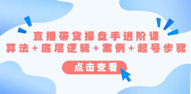 （4771期）直播带货/操盘手/进阶课，算法+底层逻辑+案例+起号步骤-咩咩网络