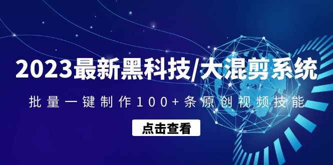 （4757期）2023最新黑科技/大混剪系统：批量一键制作100+条原创视频技能-咩咩网络