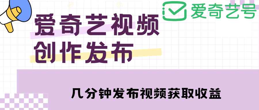 （4755期）爱奇艺号视频发布，每天几分钟即可发布视频，月入10000+【教程+涨粉攻略】-咩咩网络