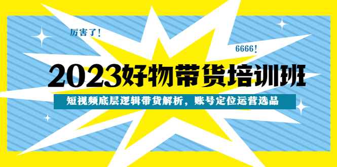 （4754期）2023好物带货培训班：短视频底层逻辑带货解析，账号定位运营选品-咩咩网络