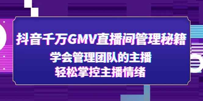 （4748期）抖音千万GMV直播间管理秘籍：学会管理团队的主播，轻松掌控主播情绪-咩咩网络