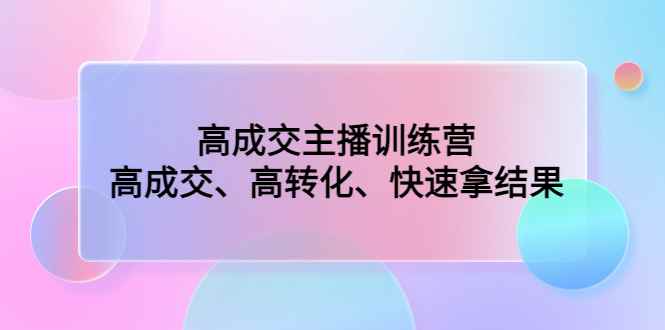 （4742期）高成交主播训练营：高成交、高转化、快速拿结果-咩咩网络