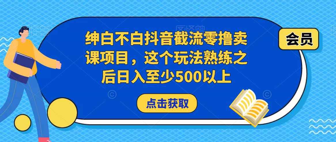 绅白不白抖音截流零撸卖课项目，这个玩法熟练之后日入至少500以上-咩咩网络