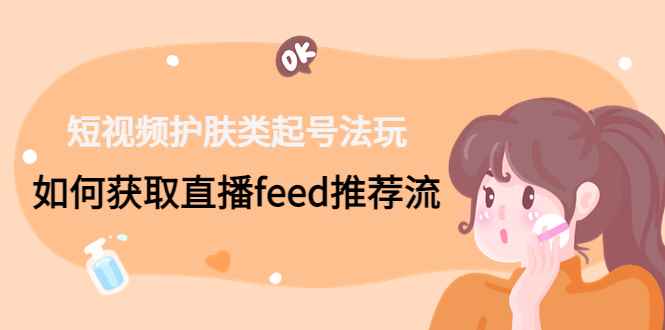 （4680期）短视频护肤类起号玩法：如何获取直播feed推荐流！-咩咩网络