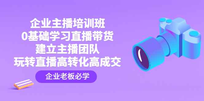 （4679期）企业主播培训班：0基础学习直播带货，建立主播团队，玩转直播高转化高成交-咩咩网络