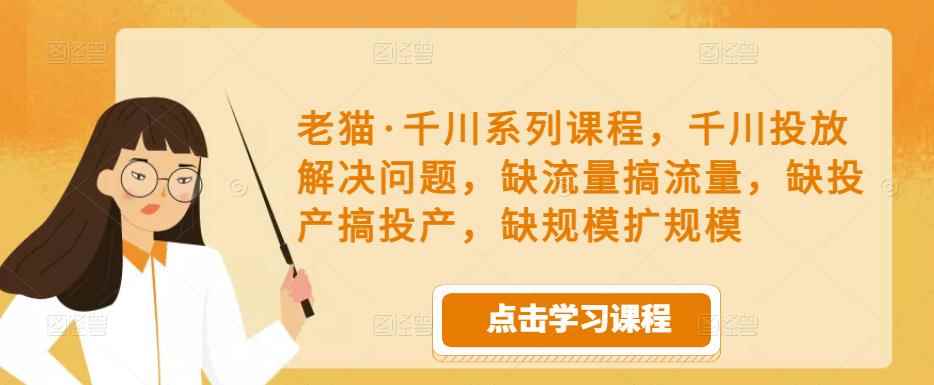 老猫·千川系列课程，千川投放解决问题，缺流量搞流量，缺投产搞投产，缺规模扩规模-咩咩网络
