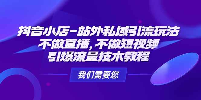 （4673期）抖音小店-站外私域引流玩法：不做直播，不做短视频，引爆流量技术教程-咩咩网络