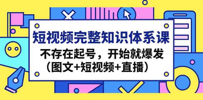 （4672期）短视频完整知识体系课，不存在起号，开始就爆发（图文+短视频+直播）-咩咩网络
