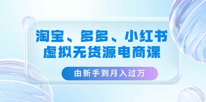 （4669期）淘宝、多多、小红书-虚拟无货源电商课：由新手到月入过万（3套课程）-咩咩网络