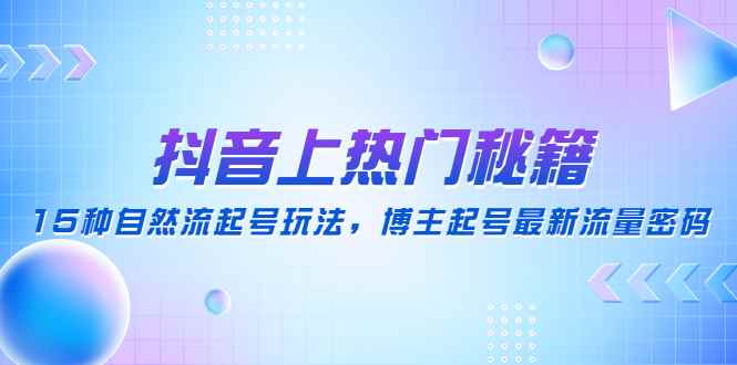 （4650期）抖音上热门秘籍：15种自然流起号玩法，博主起号最新流量密码-咩咩网络
