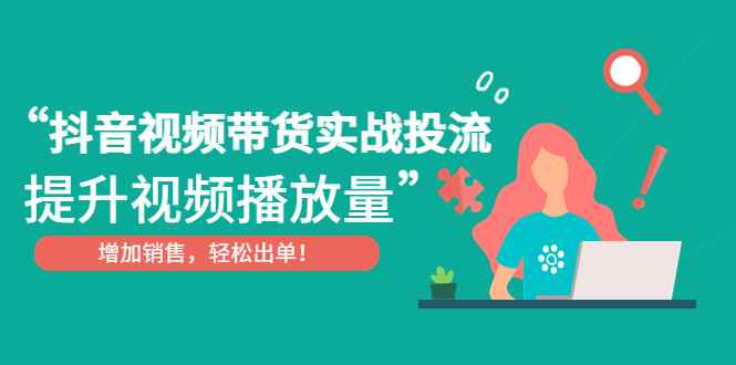 （4649期）抖音视频带货实战投流，提升视频播放量，增加销售轻松出单！-咩咩网络