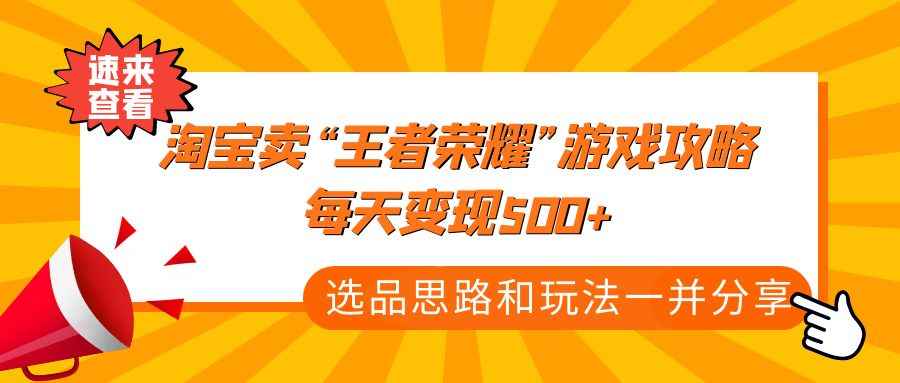 （4646期）某付款文章《淘宝卖“王者荣耀”游戏攻略，每天变现500+，选品思路+玩法》-咩咩网络