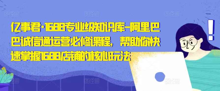 亿事君·1688专业级知识库-阿里巴巴诚信通运营必修课程，帮助你快速掌握1688店铺的核心玩法-咩咩网络