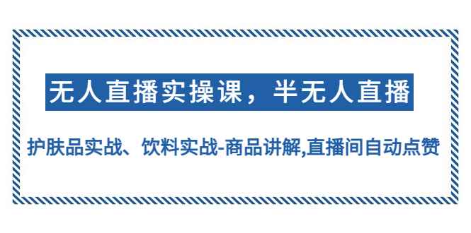 （4623期）无人直播实操，半无人直播、护肤品实战、饮料实战-商品讲解,直播间自动点赞-咩咩网络
