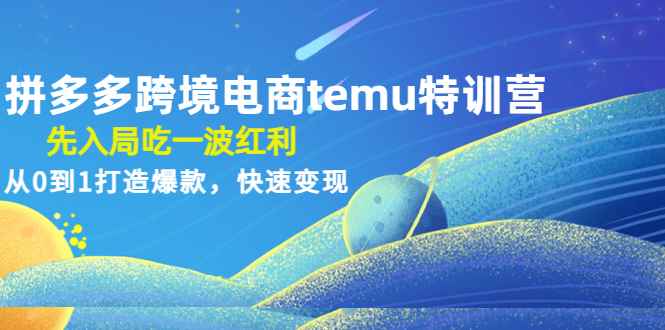 （4622期）拼多多跨境电商temu特训营：先入局吃一波红利，从0到1打造爆款，快速变现-咩咩网络