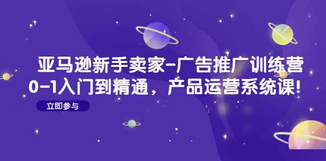 （4621期）亚马逊新手卖家-广告推广训练营：0-1入门到精通，产品运营系统课！-咩咩网络