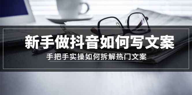 （4619期）新手做抖音如何写文案，手把手实操如何拆解热门文案-咩咩网络