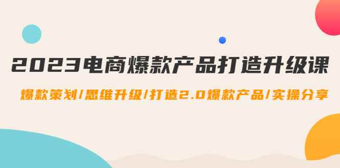 （4611期）2023电商爆款产品打造升级课：爆款策划/思维升级/打造2.0爆款产品/【推荐】-咩咩网络