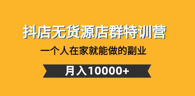 （4609期）抖店无货源店群特训营：一个人在家就能做的副业，月入10000+-咩咩网络