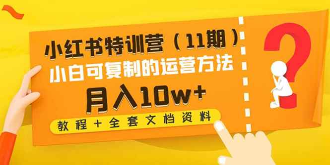 （4591期）小红书特训营（11期）小白可复制的运营方法-月入10w+（教程+全套文档资料)-咩咩网络