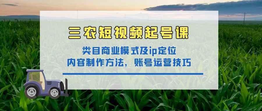 （4590期）三农短视频起号课：三农类目商业模式及ip定位，内容制作方法，账号运营技巧-咩咩网络
