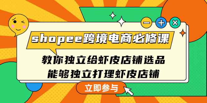 （4588期）shopee跨境电商必修课：教你独立给虾皮店铺选品，能够独立打理虾皮店铺-咩咩网络
